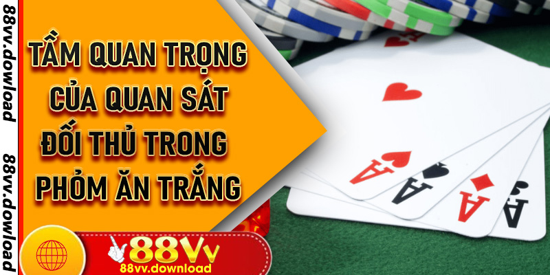 Tầm Quan Trọng Của Quan Sát Đối Thủ Trong Phỏm Ăn Trắng