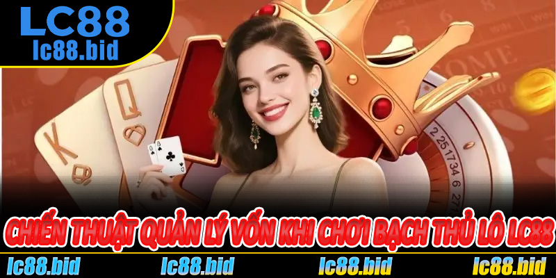 Chiến Thuật Quản Lý Vốn Khi Chơi Bạch Thủ Lô Lc88